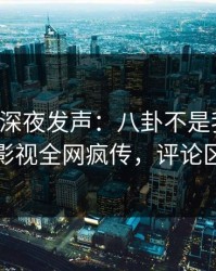 圈内人深夜发声：八卦不是我干的！人人影视全网疯传，评论区炸裂