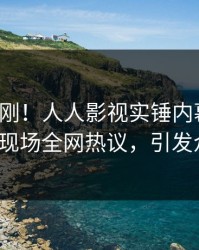 最新刚刚！人人影视实锤内幕事件，大V现场全网热议，引发众怒