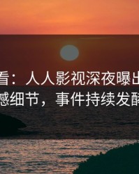 限时查看：人人影视深夜曝出丑闻震撼细节，事件持续发酵