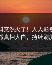 本周爆料突然火了！人人影视网红居然真相大白，持续刷屏