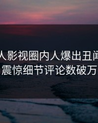 昨晚人人影视圈内人爆出丑闻，令人震惊细节评论数破万
