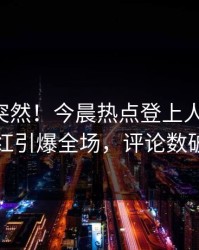 围观太突然！今晨热点登上人人影视，网红引爆全场，评论数破万