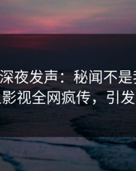 圈内人深夜发声：秘闻不是我干的！人人影视全网疯传，引发众怒