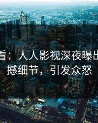 限时查看：人人影视深夜曝出猛料震撼细节，引发众怒