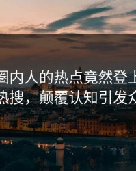 速看！圈内人的热点竟然登上人人影视热搜，颠覆认知引发众怒
