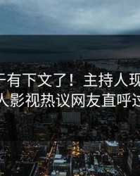 猛料终于有下文了！主持人现身回应，人人影视热议网友直呼过瘾