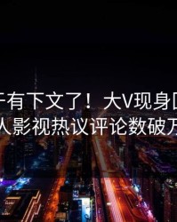 猛料终于有下文了！大V现身回应，人人影视热议评论数破万