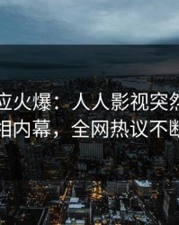 网红回应火爆：人人影视突然爆出真相内幕，全网热议不断