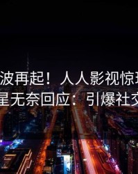 昨晚风波再起！人人影视惊现猛料，明星无奈回应：引爆社交圈