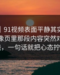 情绪向｜91视频表面平静其实暗流很猛，镜像页里那段内容突然对上了时间线，一句话就把心态拧住了