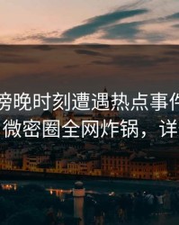 网红在傍晚时刻遭遇热点事件，浮想联翩，微密圈全网炸锅，详情曝光