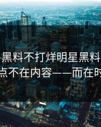 凌晨——黑料不打烊明星黑料——太真实的点不在内容——而在时间线