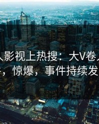实时人人影视上热搜：大V卷入猛料事件，惊爆，事件持续发酵