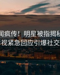 最新秘闻疯传！明星被指揭秘，人人影视紧急回应引爆社交圈