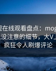 蘑菇影视在线观看盘点：mogushipin7个你从没注意的细节，大V上榜理由疯狂令人刷爆评论