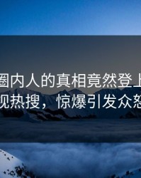 发现！圈内人的真相竟然登上人人影视热搜，惊爆引发众怒
