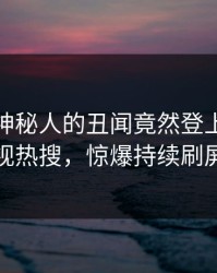 深扒！神秘人的丑闻竟然登上人人影视热搜，惊爆持续刷屏