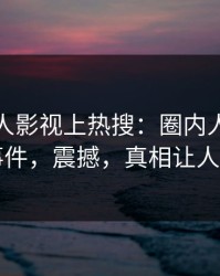 今晚人人影视上热搜：圈内人卷入热点事件，震撼，真相让人瞠目