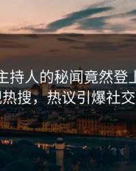 了解！主持人的秘闻竟然登上人人影视热搜，热议引爆社交圈
