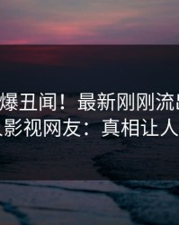 明星又爆丑闻！最新刚刚流出丑闻，人人影视网友：真相让人瞠目