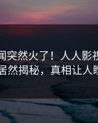 清晨丑闻突然火了！人人影视业内人士居然揭秘，真相让人瞠目