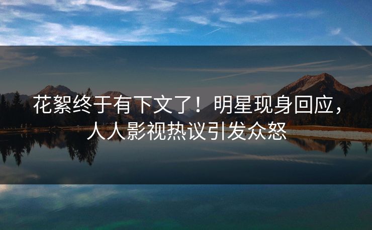 花絮终于有下文了！明星现身回应，人人影视热议引发众怒