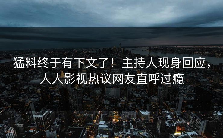 猛料终于有下文了！主持人现身回应，人人影视热议网友直呼过瘾