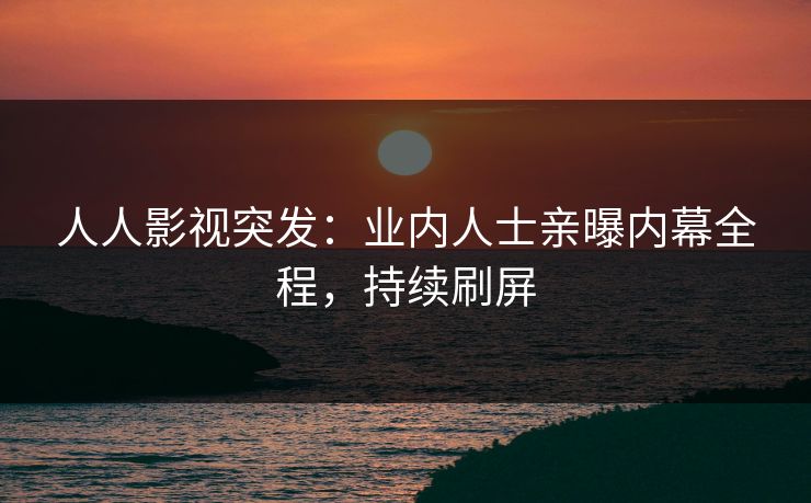 人人影视突发：业内人士亲曝内幕全程，持续刷屏