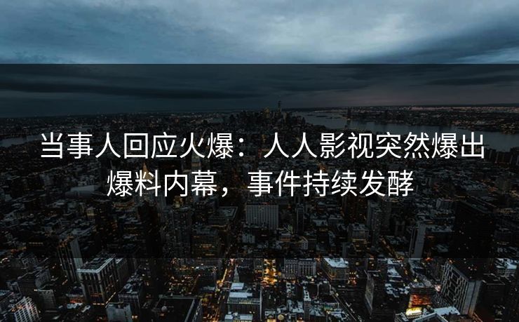 当事人回应火爆：人人影视突然爆出爆料内幕，事件持续发酵