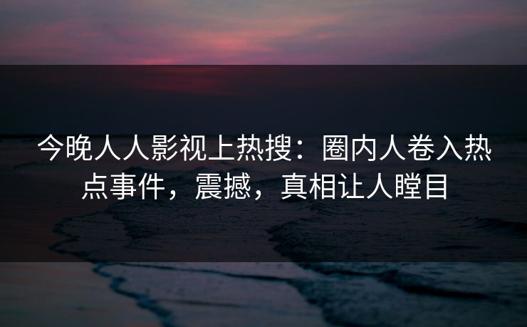 今晚人人影视上热搜：圈内人卷入热点事件，震撼，真相让人瞠目
