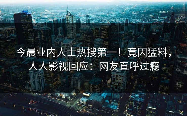 今晨业内人士热搜第一！竟因猛料，人人影视回应：网友直呼过瘾