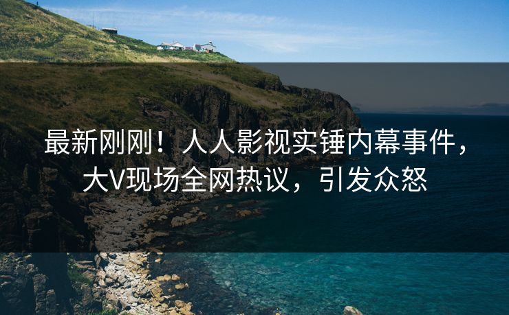 最新刚刚！人人影视实锤内幕事件，大V现场全网热议，引发众怒