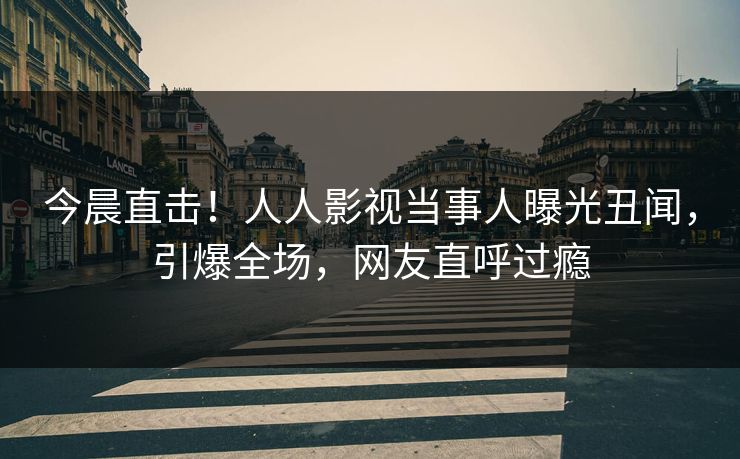今晨直击！人人影视当事人曝光丑闻，引爆全场，网友直呼过瘾