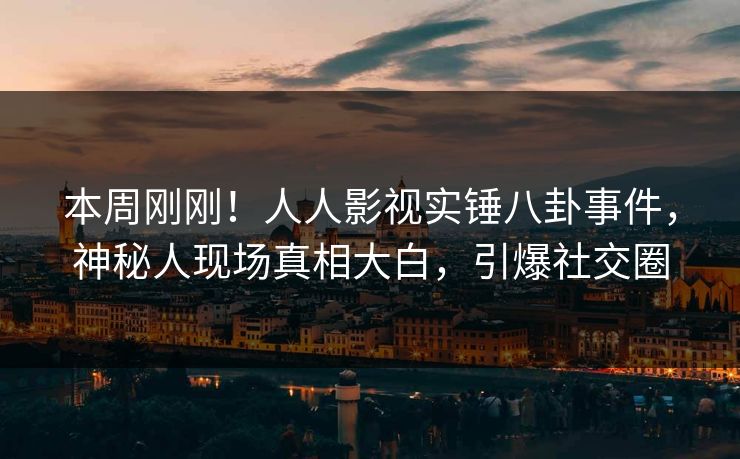 本周刚刚！人人影视实锤八卦事件，神秘人现场真相大白，引爆社交圈