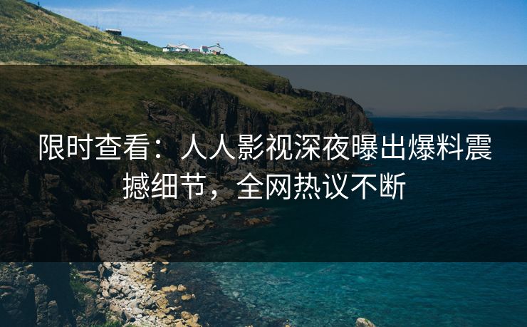 限时查看：人人影视深夜曝出爆料震撼细节，全网热议不断