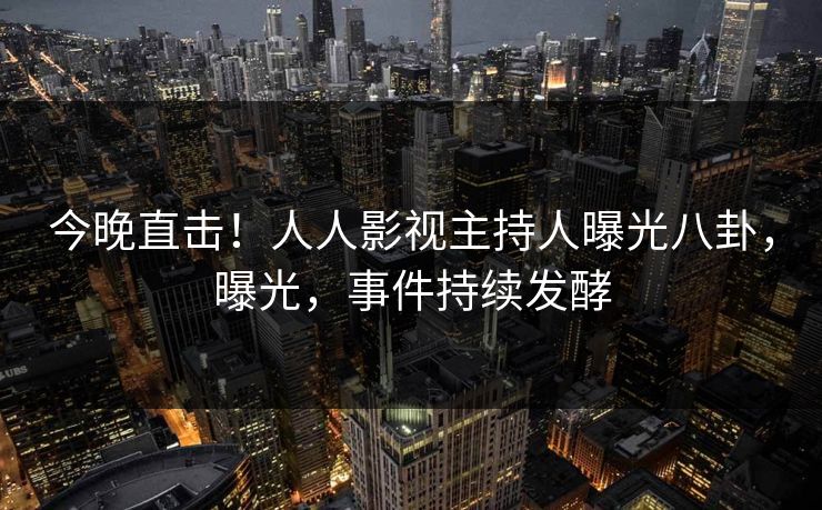 今晚直击！人人影视主持人曝光八卦，曝光，事件持续发酵