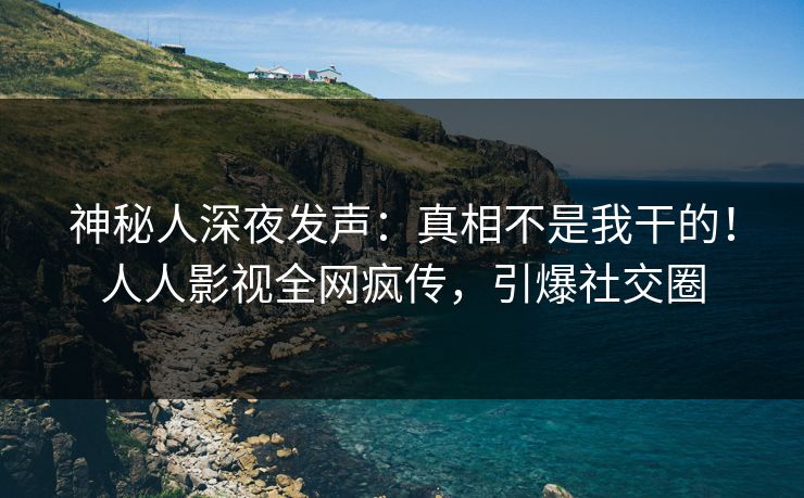 神秘人深夜发声：真相不是我干的！人人影视全网疯传，引爆社交圈