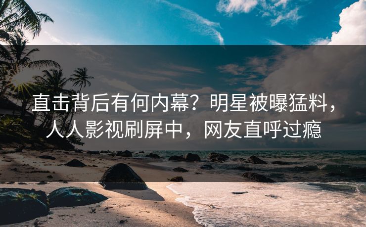 直击背后有何内幕？明星被曝猛料，人人影视刷屏中，网友直呼过瘾