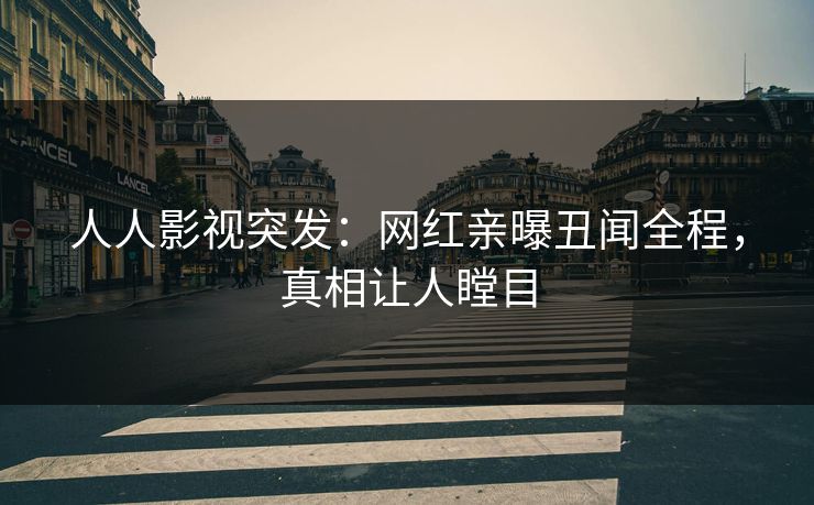 人人影视突发：网红亲曝丑闻全程，真相让人瞠目