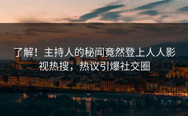 了解！主持人的秘闻竟然登上人人影视热搜，热议引爆社交圈