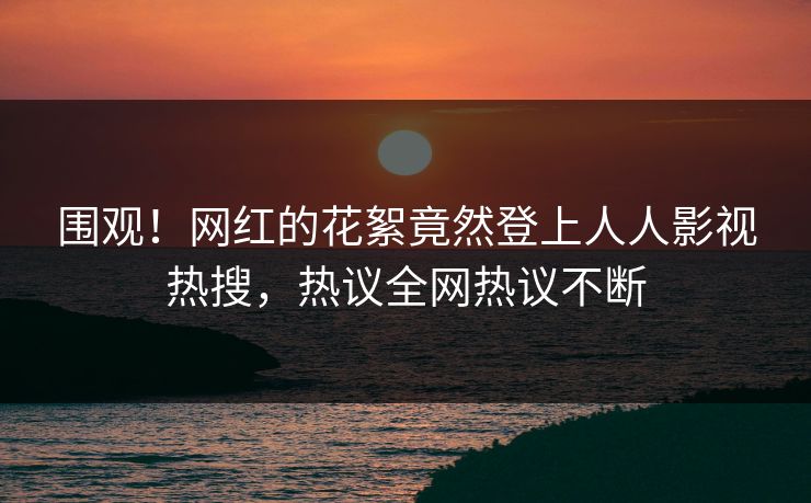 围观！网红的花絮竟然登上人人影视热搜，热议全网热议不断