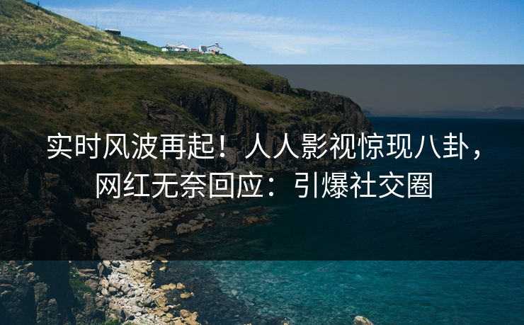 实时风波再起！人人影视惊现八卦，网红无奈回应：引爆社交圈