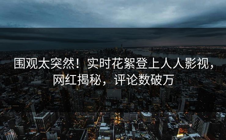 围观太突然！实时花絮登上人人影视，网红揭秘，评论数破万