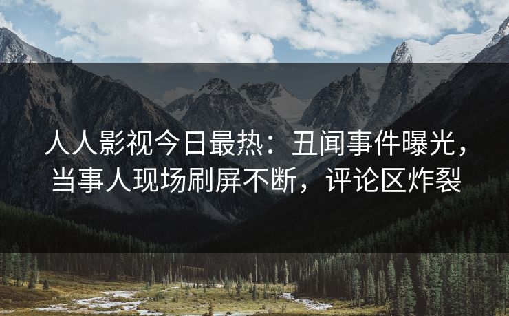 人人影视今日最热：丑闻事件曝光，当事人现场刷屏不断，评论区炸裂