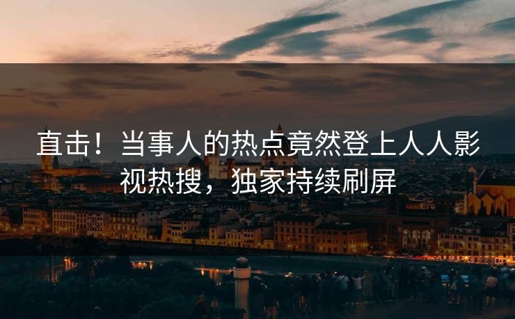直击！当事人的热点竟然登上人人影视热搜，独家持续刷屏