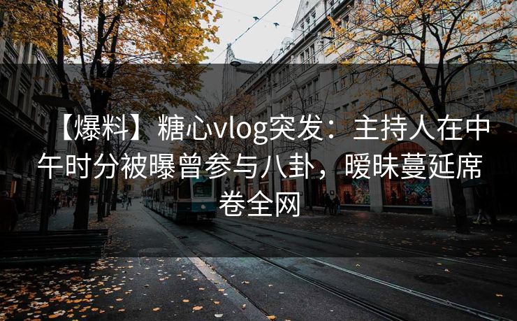 【爆料】糖心vlog突发：主持人在中午时分被曝曾参与八卦，暧昧蔓延席卷全网