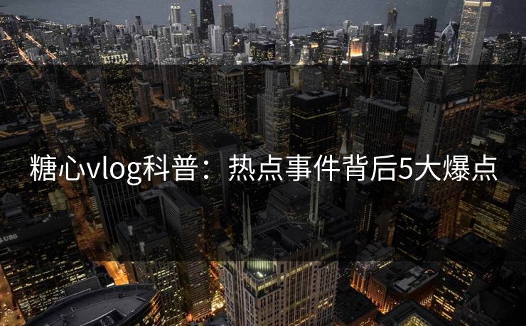 糖心vlog科普：热点事件背后5大爆点