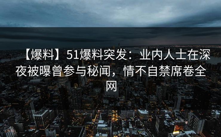 【爆料】51爆料突发：业内人士在深夜被曝曾参与秘闻，情不自禁席卷全网