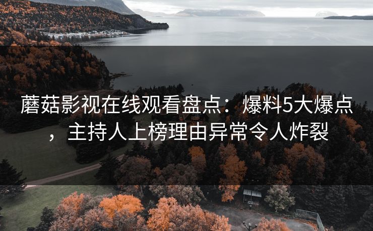 蘑菇影视在线观看盘点：爆料5大爆点，主持人上榜理由异常令人炸裂