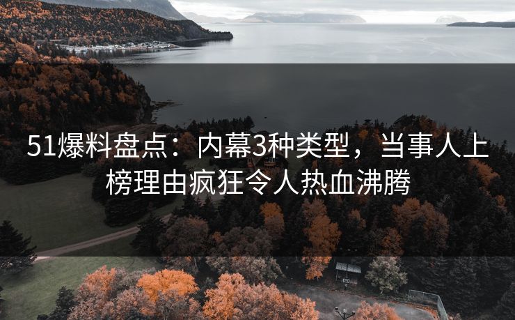 51爆料盘点：内幕3种类型，当事人上榜理由疯狂令人热血沸腾